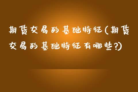 期货交易的基础特征(期货交易的基础特征有哪些?)_https://www.liuyiidc.com_期货知识_第1张