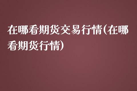 在哪看期货交易行情(在哪看期货行情)_https://www.liuyiidc.com_期货软件_第1张