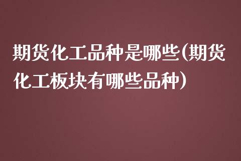 期货化工品种是哪些(期货化工板块有哪些品种)_https://www.liuyiidc.com_理财品种_第1张