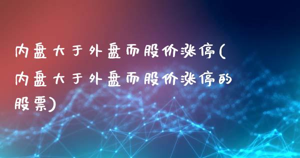 内盘大于外盘而股价涨停(内盘大于外盘而股价涨停的股票)_https://www.liuyiidc.com_期货品种_第1张