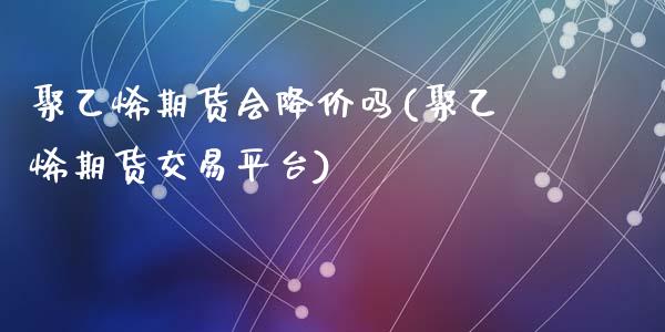 聚乙烯期货会降价吗(聚乙烯期货交易平台)_https://www.liuyiidc.com_国际期货_第1张