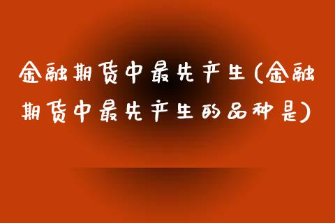 金融期货中最先产生(金融期货中最先产生的品种是)_https://www.liuyiidc.com_国际期货_第1张