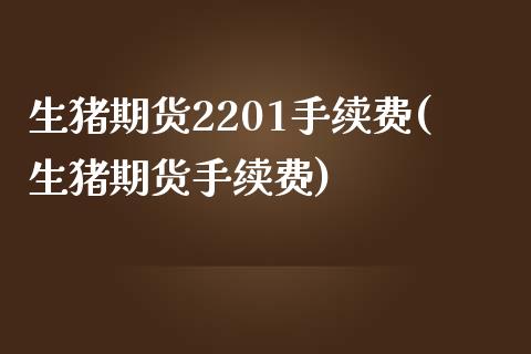 生猪期货2201手续费(生猪期货手续费)_https://www.liuyiidc.com_期货交易所_第1张