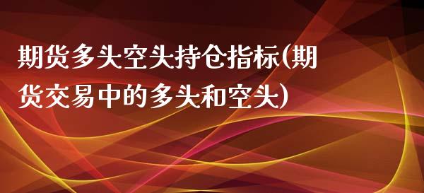 期货多头空头持仓指标(期货交易中的多头和空头)_https://www.liuyiidc.com_国际期货_第1张