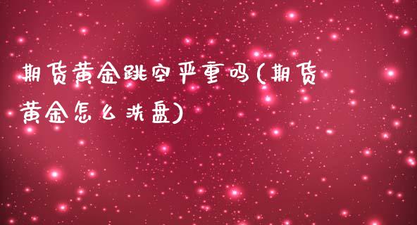 期货黄金跳空严重吗(期货黄金怎么洗盘)_https://www.liuyiidc.com_期货品种_第1张