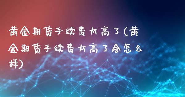 黄金期货手续费太高了(黄金期货手续费太高了会怎么样)_https://www.liuyiidc.com_期货品种_第1张