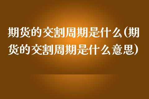 期货的交割周期是什么(期货的交割周期是什么意思)_https://www.liuyiidc.com_期货软件_第1张