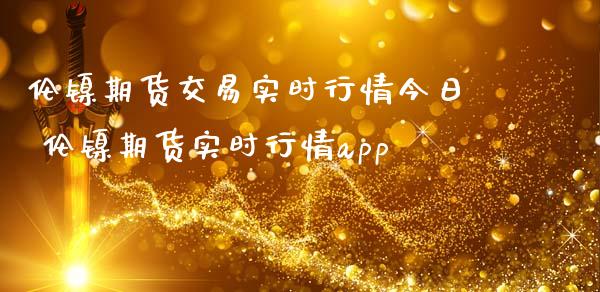 伦镍期货交易实时行情今日 伦镍期货实时行情_https://www.liuyiidc.com_黄金期货_第1张