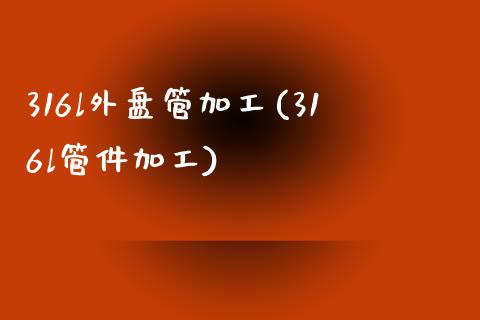 316l外盘管加工(316l管件加工)_https://www.liuyiidc.com_国际期货_第1张