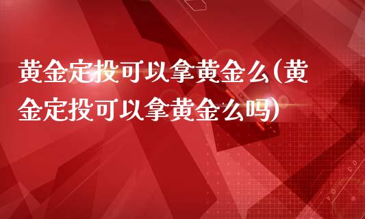 黄金定投可以拿黄金么(黄金定投可以拿黄金么吗)_https://www.liuyiidc.com_国际期货_第1张