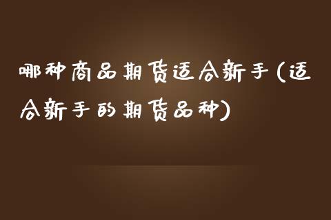 哪种商品期货适合新手(适合新手的期货品种)_https://www.liuyiidc.com_期货品种_第1张