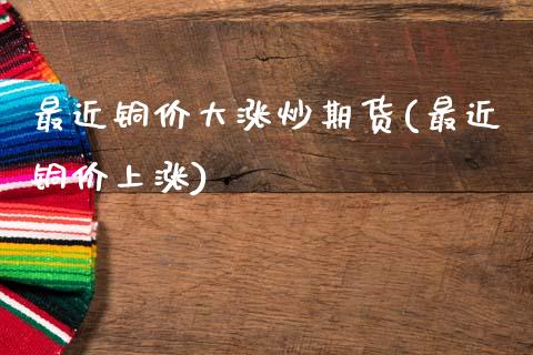 最近铜价大涨炒期货(最近铜价上涨)_https://www.liuyiidc.com_期货软件_第1张