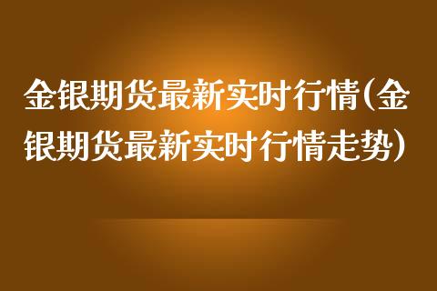 金银期货最新实时行情(金银期货最新实时行情走势)_https://www.liuyiidc.com_基金理财_第1张