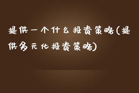 提供一个什么投资策略(提供多元化投资策略)_https://www.liuyiidc.com_期货直播_第1张