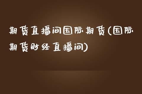 期货直播间国际期货(国际期货财经直播间)_https://www.liuyiidc.com_期货直播_第1张