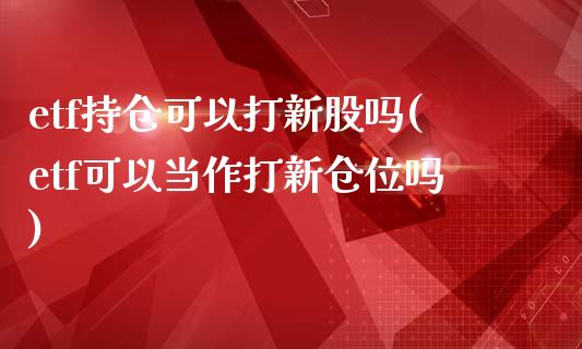 etf持仓可以打新股吗(etf可以当作打新仓位吗)_https://www.liuyiidc.com_期货软件_第1张