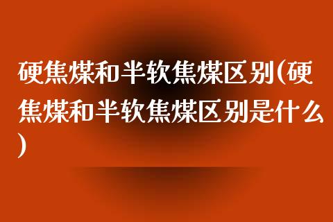 硬焦煤和半软焦煤区别(硬焦煤和半软焦煤区别是什么)_https://www.liuyiidc.com_期货品种_第1张