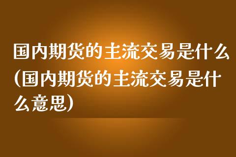 国内期货的主流交易是什么(国内期货的主流交易是什么意思)_https://www.liuyiidc.com_期货交易所_第1张