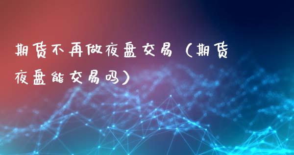 期货不再做夜盘交易（期货夜盘能交易吗）_https://www.liuyiidc.com_理财百科_第1张