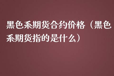 黑色系期货合约（黑色系期货指的是什么）_https://www.liuyiidc.com_理财百科_第1张