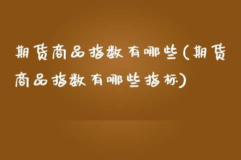 期货商品指数有哪些(期货商品指数有哪些指标)_https://www.liuyiidc.com_国际期货_第1张