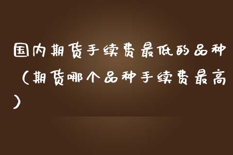 国内期货手续费最低的品种（期货哪个品种手续费最高）_https://www.liuyiidc.com_原油直播室_第1张