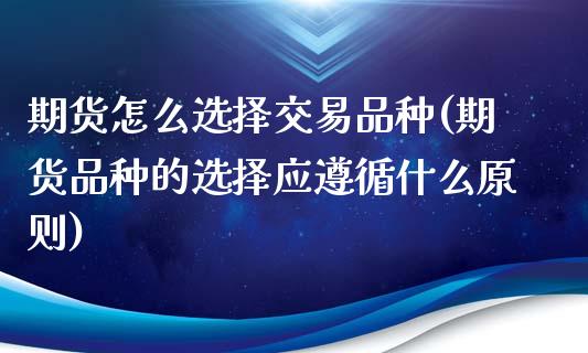 期货怎么选择交易品种(期货品种的选择应遵循什么原则)_https://www.liuyiidc.com_国际期货_第1张