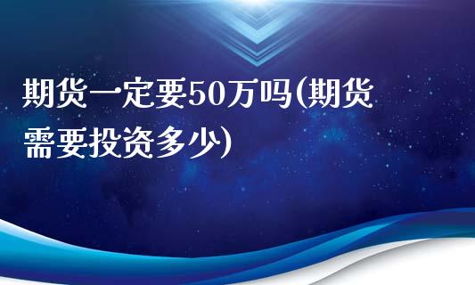 期货一定要50万吗(期货需要投资多少)_https://www.liuyiidc.com_理财品种_第1张