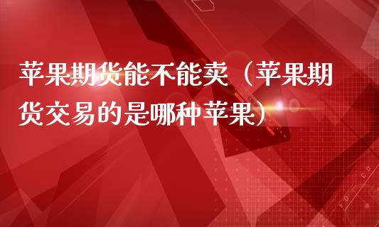 苹果期货能不能卖（苹果期货交易的是哪种苹果）_https://www.liuyiidc.com_黄金期货_第1张