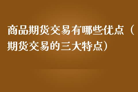 商品期货交易有哪些优点（期货交易的三大特点）_https://www.liuyiidc.com_理财百科_第1张