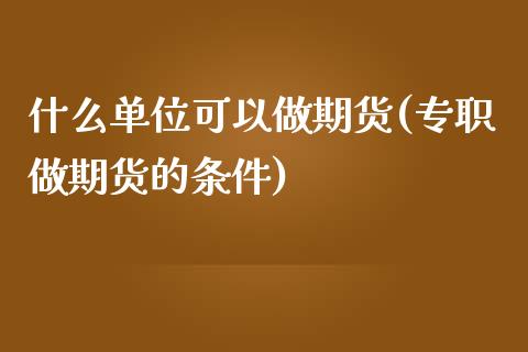 什么单位可以做期货(专职做期货的条件)_https://www.liuyiidc.com_恒生指数_第1张