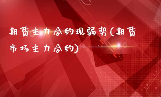 期货主力合约现弱势(期货市场主力合约)_https://www.liuyiidc.com_期货直播_第1张