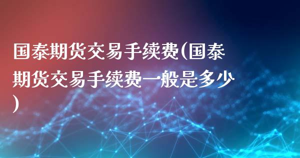 国泰期货交易手续费(国泰期货交易手续费一般是多少)_https://www.liuyiidc.com_期货理财_第1张