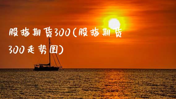 股指期货300(股指期货300走势图)_https://www.liuyiidc.com_国际期货_第1张