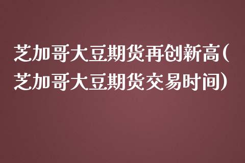 芝加哥大豆期货再创新高(芝加哥大豆期货交易时间)_https://www.liuyiidc.com_基金理财_第1张