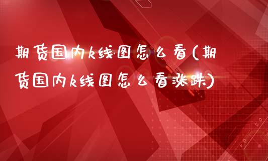 期货国内k线图怎么看(期货国内k线图怎么看涨跌)_https://www.liuyiidc.com_基金理财_第1张