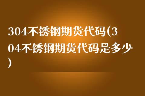 304不锈钢期货代码(304不锈钢期货代码是多少)_https://www.liuyiidc.com_期货软件_第1张