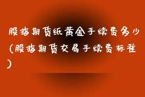 股指期货纸黄金手续费多少(股指期货交易手续费标准)_https://www.liuyiidc.com_基金理财_第1张