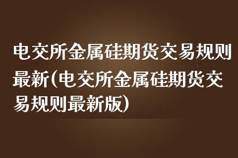 电交所金属硅期货交易规则最新(电交所金属硅期货交易规则最新版)_https://www.liuyiidc.com_财经要闻_第1张