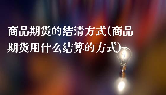 商品期货的结清方式(商品期货用什么结算的方式)_https://www.liuyiidc.com_期货理财_第1张