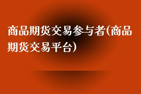 商品期货交易参与者(商品期货交易平台)_https://www.liuyiidc.com_期货知识_第1张