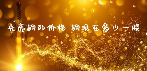 光亮铜的 铜现在多少一股_https://www.liuyiidc.com_期货软件_第1张