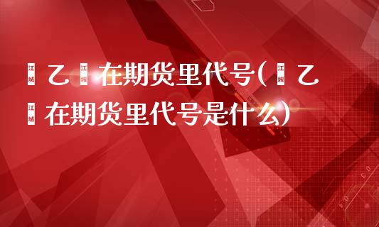 苯乙烯在期货里代号(苯乙烯在期货里代号是什么)_https://www.liuyiidc.com_期货知识_第1张