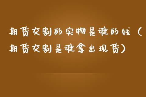 期货交割的实物是谁的钱（期货交割是谁拿出）_https://www.liuyiidc.com_期货理财_第1张