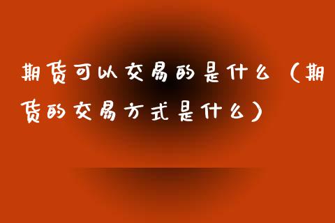 期货可以交易的是什么（期货的交易方式是什么）_https://www.liuyiidc.com_期货理财_第1张