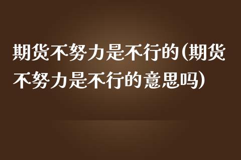 期货不努力是不行的(期货不努力是不行的意思吗)_https://www.liuyiidc.com_期货品种_第1张