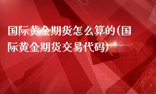 国际黄金期货怎么算的(国际黄金期货交易代码)_https://www.liuyiidc.com_理财百科_第1张