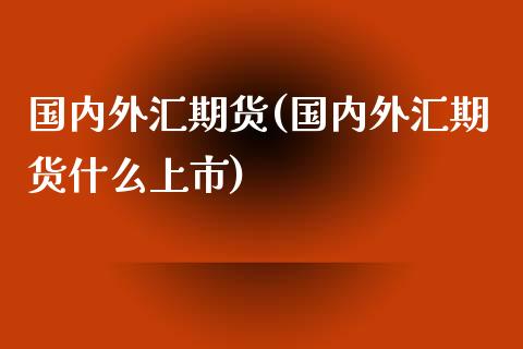 国内外汇期货(国内外汇期货什么上市)_https://www.liuyiidc.com_基金理财_第1张