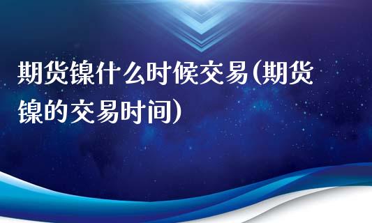 期货镍什么时候交易(期货镍的交易时间)_https://www.liuyiidc.com_期货理财_第1张