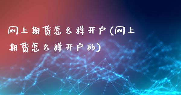 网上期货怎么样开户(网上期货怎么样开户的)_https://www.liuyiidc.com_国际期货_第1张